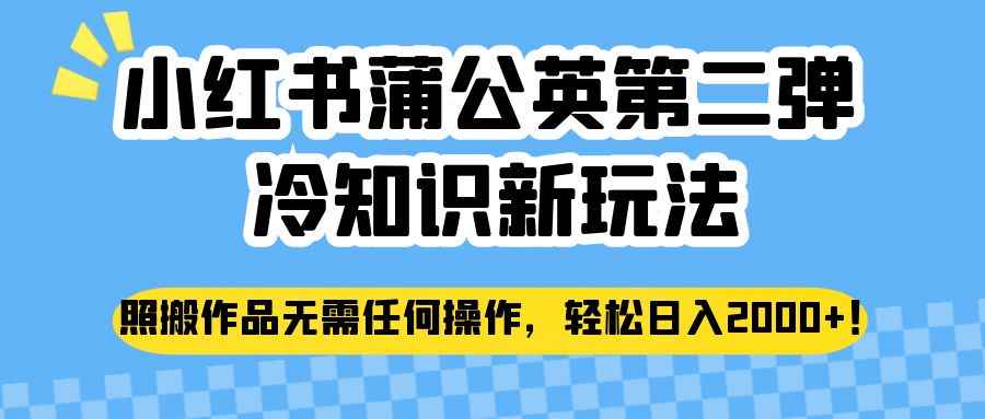 小红书蒲公英第二弹冷知识新玩法，照搬作品无需任何操作，轻松日入2000+！