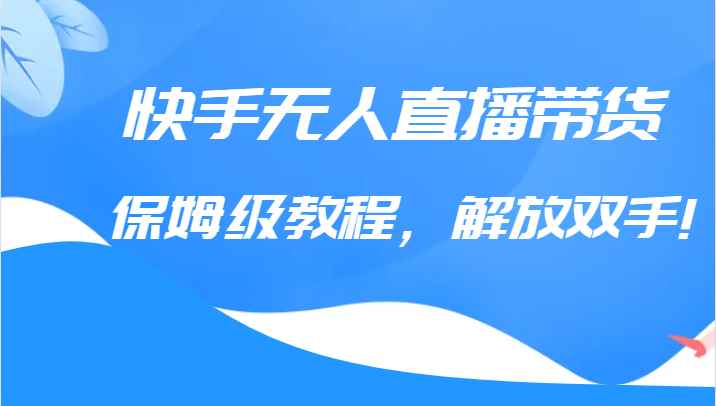 快手无人直播带货保姆级教程，解放双手（教程+软件）