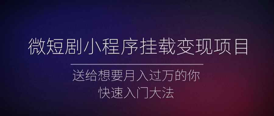 微短剧小程序挂载变现项目全面讲解，新手快速入门变现（视频+文档）
