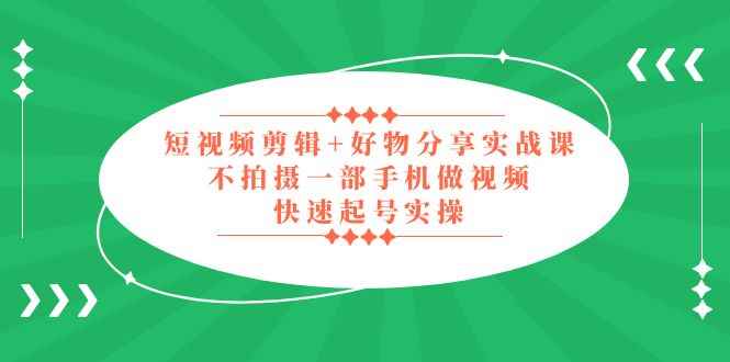 短视频剪辑+好物分享实战课，无需拍摄一部手机做视频，快速起号实操