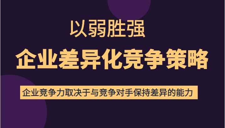 以弱胜强企业差异化竞争策略，提高企业竞争力和对手保持差异的能力（价值618元）