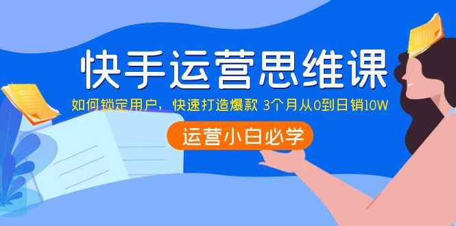 快手运营思维课：如何锁定用户，快速打造爆款 3个月从0到日销10W