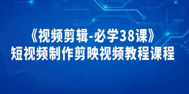 《视频剪辑-必学38课》短视频制作课程，剪映视频教程