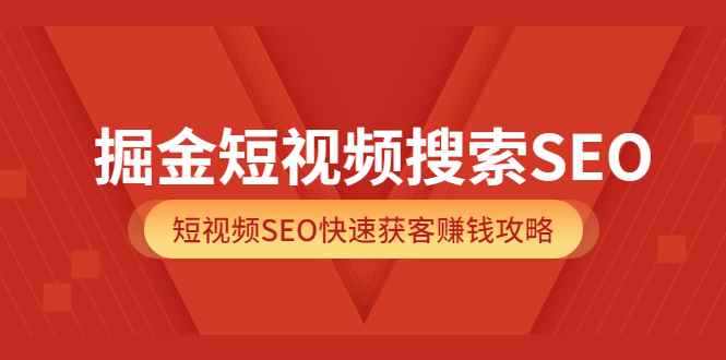 掘金短视频搜索SEO，短视频SEO快速获客赚钱攻略（价值980元）