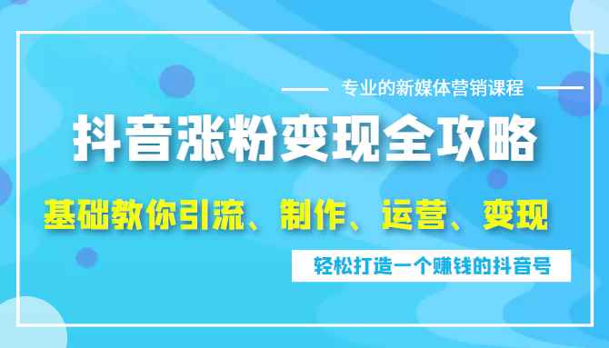 抖音涨粉变现全攻略，0基础教你引流、制作、运营、变现，轻松打造一个赚钱的抖音号