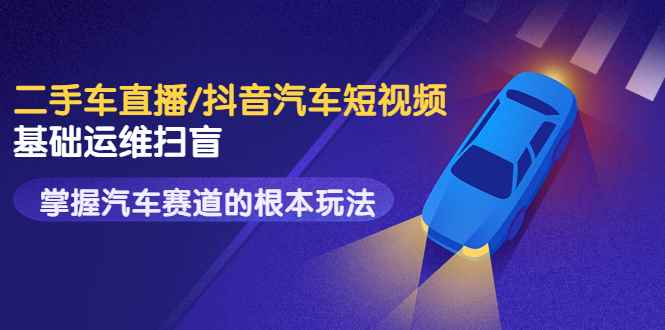 二手车直播/抖音汽车短视频基础运维扫盲，掌握汽车赛道的根本玩法（无水印）