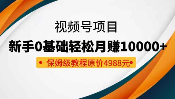 收费4988元的视频号项目，新手0基础轻松月赚10000+，保姆级教程