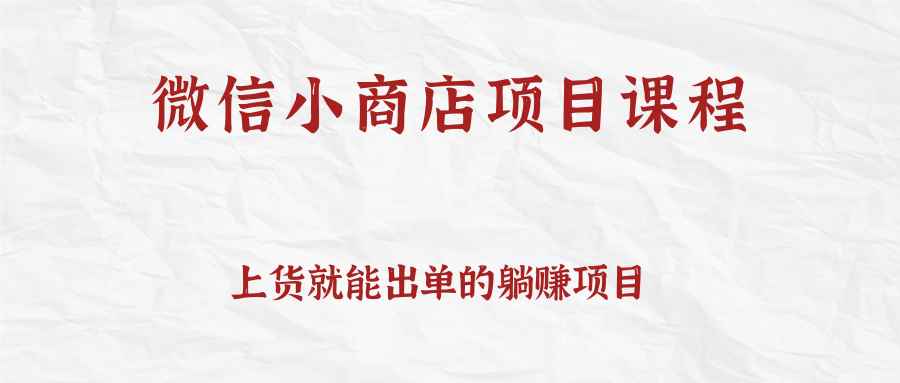 上货就能出单的微信小商店项目课程，坚持上新就有收入，完全躺赚！