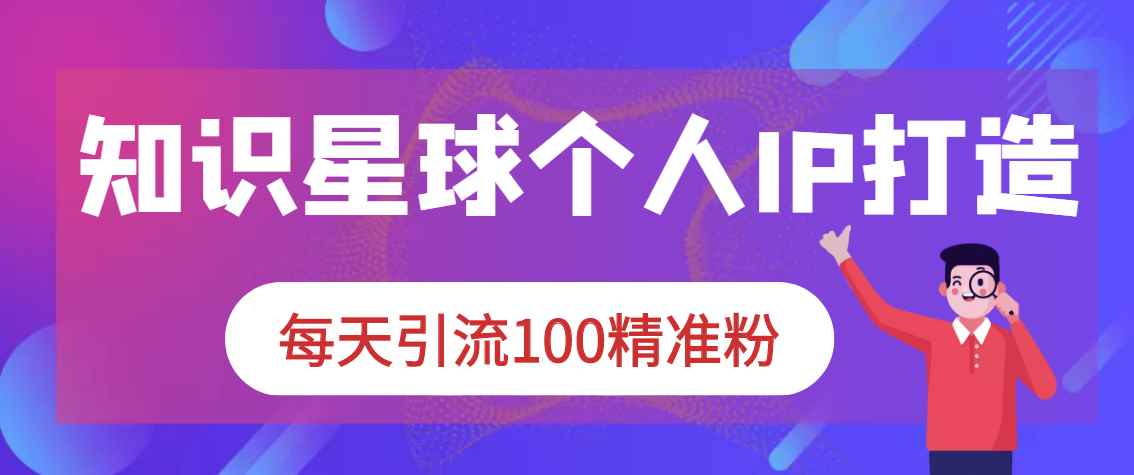 知识星球个人IP打造系列课程，每天引流100精准粉