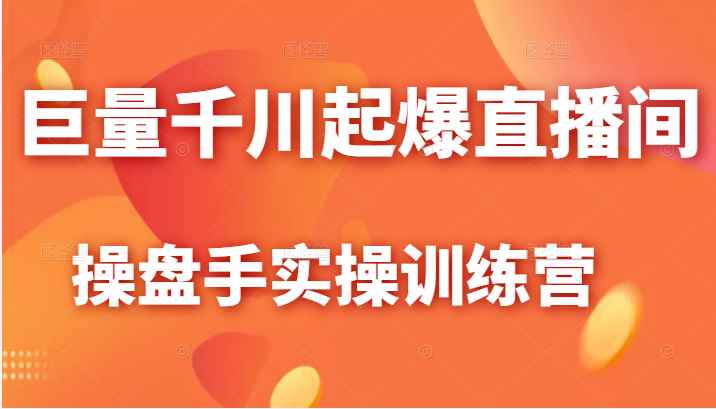巨量千川起爆直播间操盘手实操训练营，实现快速起号和直播间高投产