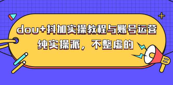 dou+抖加实操教程与账号运营：纯实操派，不整虚的（价值499）