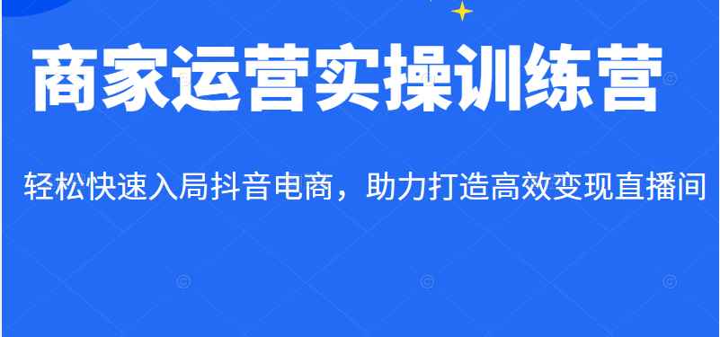 商家运营实操训练营线上课程，轻松快速入局抖音电商，助力打造高效变现直播间
