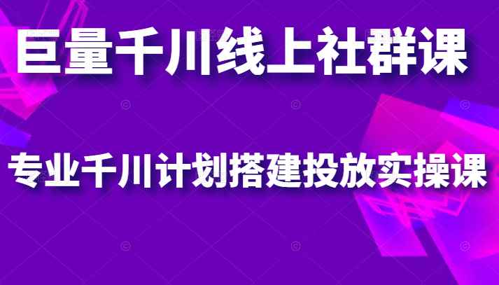 巨量千川线上社群课，专业千川计划搭建投放实操课