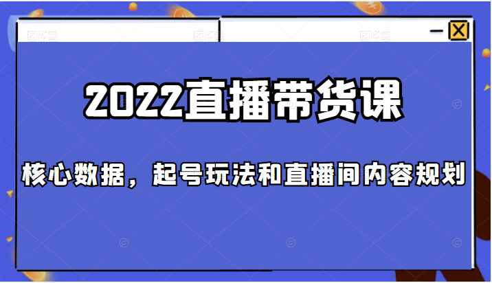 2022直播带货课，包括核心数据，起号玩法和直播间内容规划