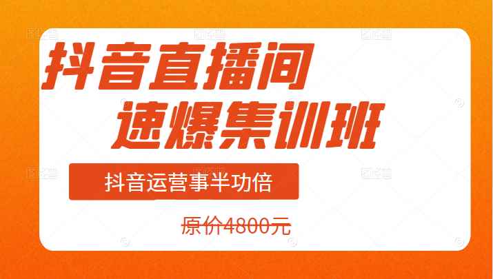 价值4800元的抖音直播间速爆集训班，让你的抖音运营事半功倍