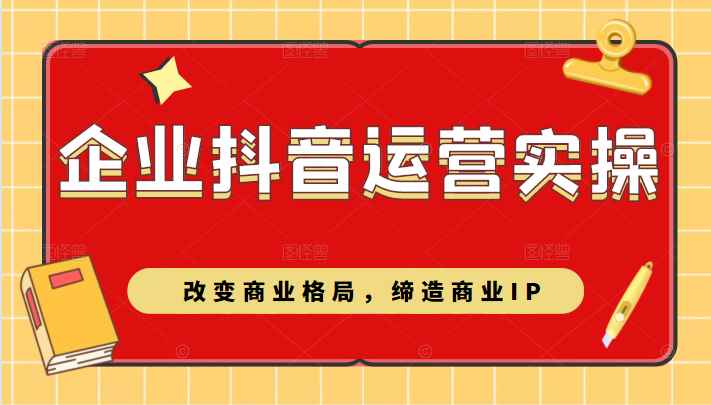 企业抖音短视频运营实操课，改变商业格局，缔造商业IP