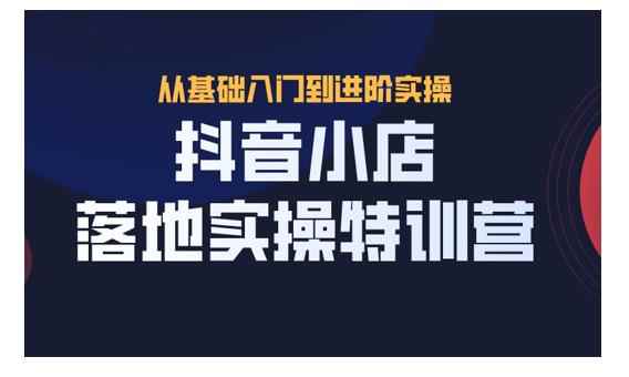 抖音小店落地实操特训营，从开店到选品，猜你喜欢、店群、无货源都在这里