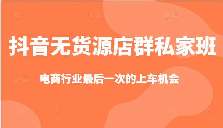抖音无货源店群私家班，可能这是电商行业最后一次的上车机会