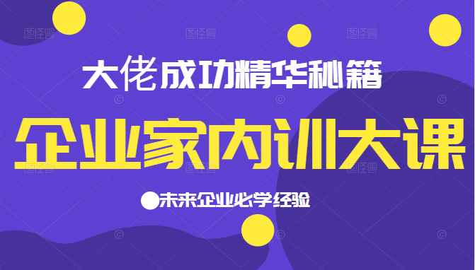企业家内训大课，大佬成功精华秘籍首次揭秘，未来企业必学经验，价值1299元