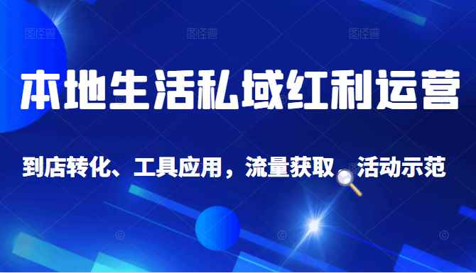 本地生活私域运营课：流量获取、工具应用，到店转化等全方位教学