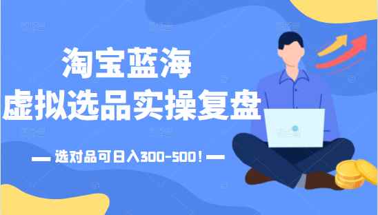 淘宝蓝海虚拟选品实操复盘，选对品可日入300-500！
