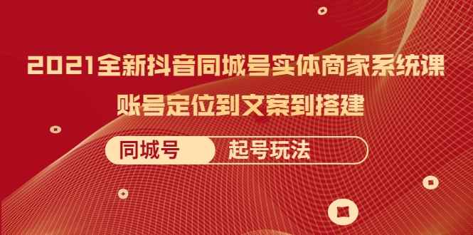 2021全新抖音同城号实体商家系统课，账号定位到文案到搭建 同城号起号玩法【无水印】