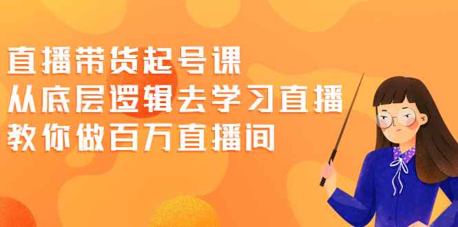 直播带货起号课，从底层逻辑去学习直播 教你做百万直播间