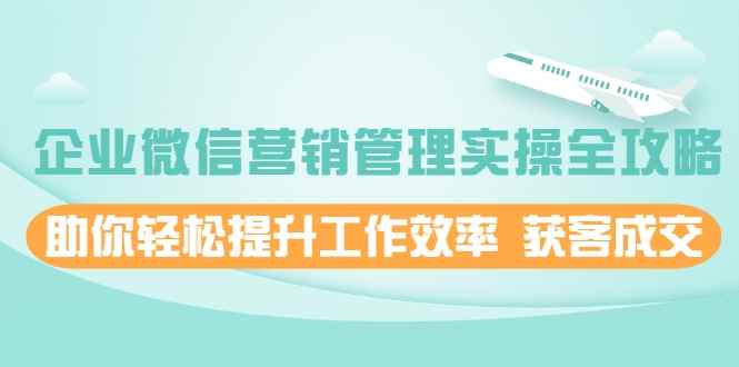 企业微信营销管理实操全攻略，助你轻松提升工作效率 获客成交 价值680元