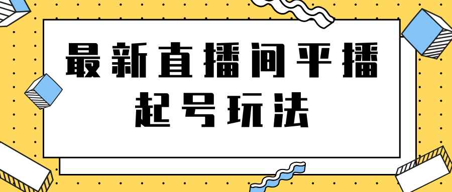 2021下半年最新直播间平播起号玩法，让你的直播轻松爆款的技巧