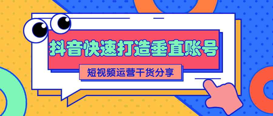 抖音短视频运营分享：如何快速打造一个垂直账号【视频课程】