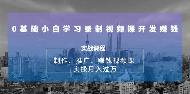 0基础小白学习录制视频课开发赚钱：制作、推广、赚钱视频课 实操月入过万（无水印）